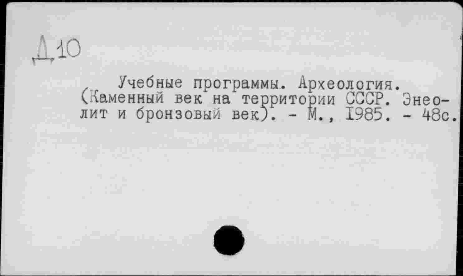 ﻿ДіО
Учебные программы. Археология.
(Каменный век на территории СССР. Энеолит и бронзовый век). - М., 1985. - 48с.